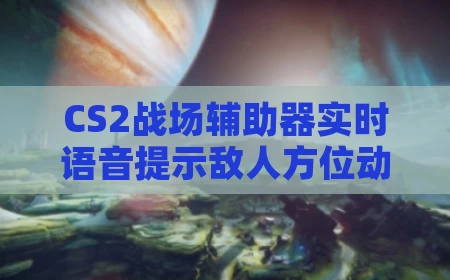 CS2战场辅助器实时语音提示敌人方位动向