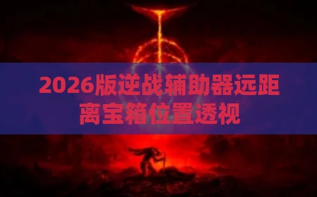 2026版逆战辅助器远距离宝箱位置透视